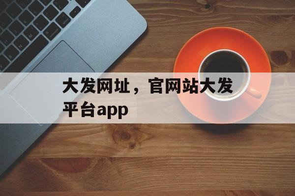 大发网址，官网站大发平台app