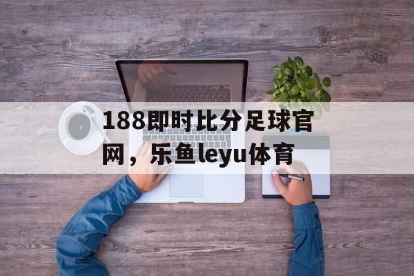 188即时比分足球官网，乐鱼leyu体育